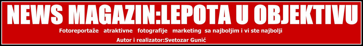 NEWS MAGAZIN LEPOTA U OBJEKTIVU-SAJT LEPIH VESTI.AUTOR I REALIZATOR SVETOZAR GUNIĆ.BUDITE I VI NA NAŠIM STRANAMA PUTEM REPORTAŽE I LINKA SAJTA VAŠE KOMPANIJE.